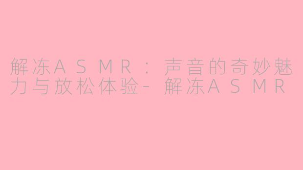 解冻ASMR：声音的奇妙魅力与放松体验-解冻ASMR