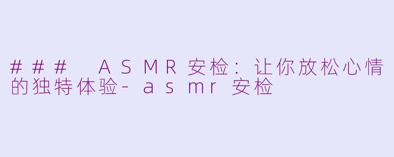 ### ASMR安检：让你放松心情的独特体验-asmr安检
