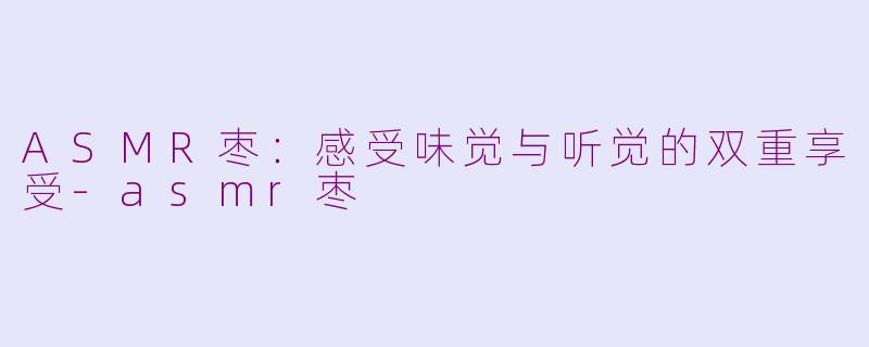 ASMR枣：感受味觉与听觉的双重享受-asmr枣