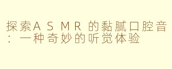 探索ASMR的黏腻口腔音：一种奇妙的听觉体验