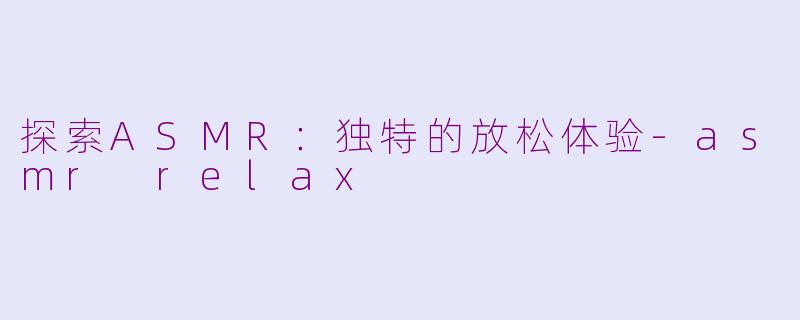 探索ASMR：独特的放松体验-asmr relax