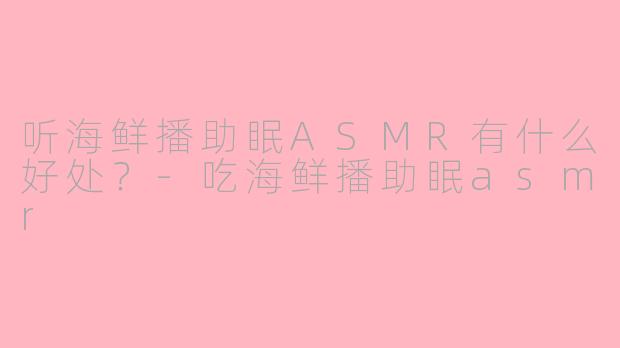 听海鲜播助眠ASMR有什么好处？-吃海鲜播助眠asmr