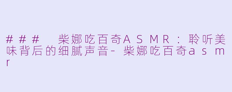 ### 柴娜吃百奇ASMR：聆听美味背后的细腻声音-柴娜吃百奇asmr