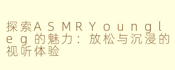 探索ASMRYoungleg的魅力：放松与沉浸的视听体验