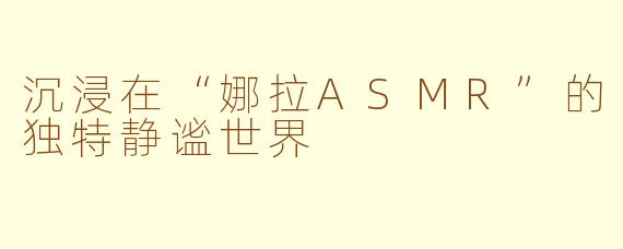 沉浸在“娜拉ASMR”的独特静谧世界