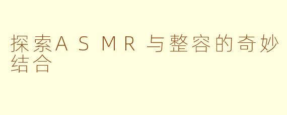 探索ASMR与整容的奇妙结合