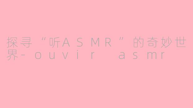 探寻“听ASMR”的奇妙世界-ouvir asmr