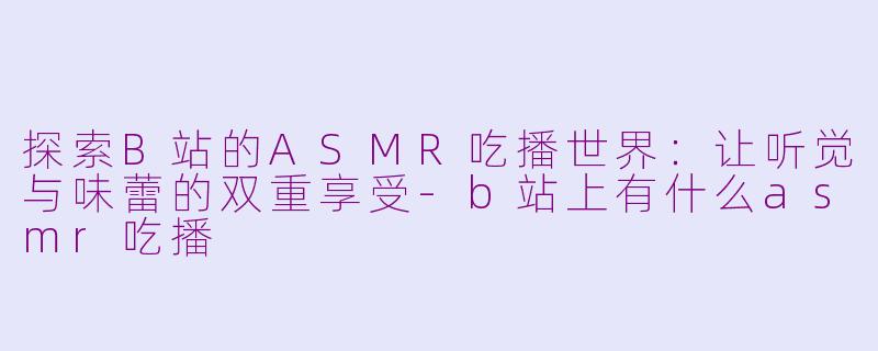 探索B站的ASMR吃播世界：让听觉与味蕾的双重享受-b站上有什么asmr吃播