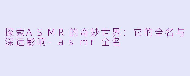 探索ASMR的奇妙世界：它的全名与深远影响-asmr全名