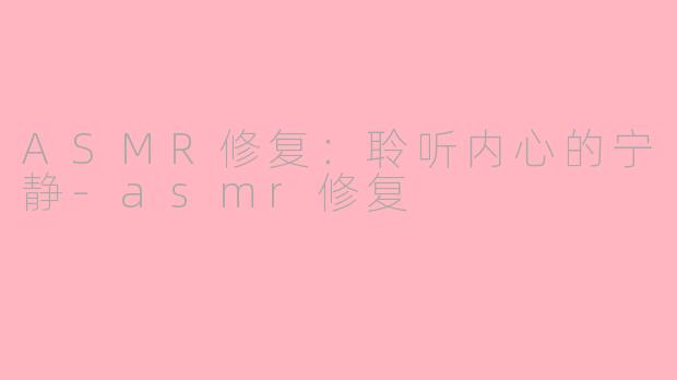 ASMR修复：聆听内心的宁静-asmr修复