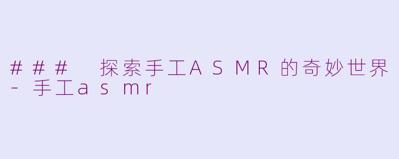 ### 探索手工ASMR的奇妙世界-手工asmr