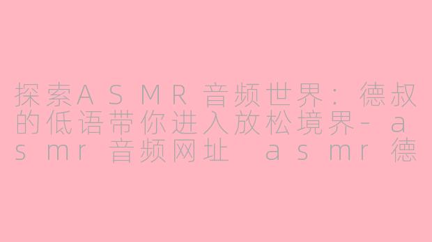 探索ASMR音频世界：德叔的低语带你进入放松境界-asmr音频网址 asmr德叔