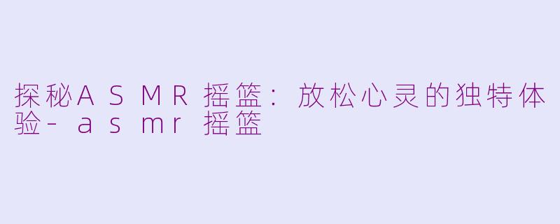 探秘ASMR摇篮：放松心灵的独特体验-asmr摇篮