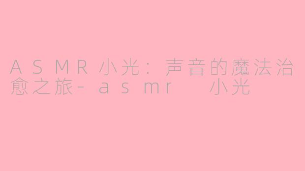 ASMR小光：声音的魔法治愈之旅-asmr 小光