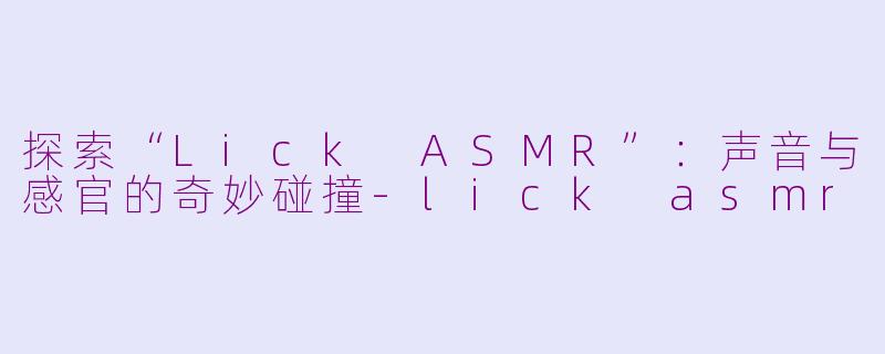 探索“Lick ASMR”：声音与感官的奇妙碰撞-lick asmr