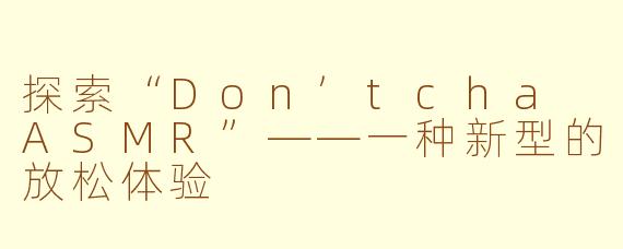 探索“Don’tcha ASMR”——一种新型的放松体验