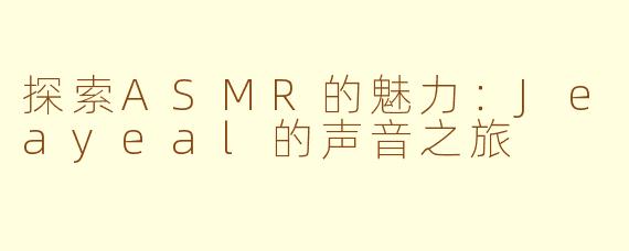 探索ASMR的魅力：Jeayeal的声音之旅