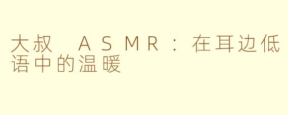 大叔 ASMR：在耳边低语中的温暖
