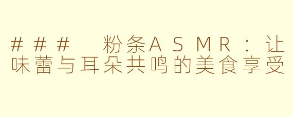 ### 粉条ASMR：让味蕾与耳朵共鸣的美食享受