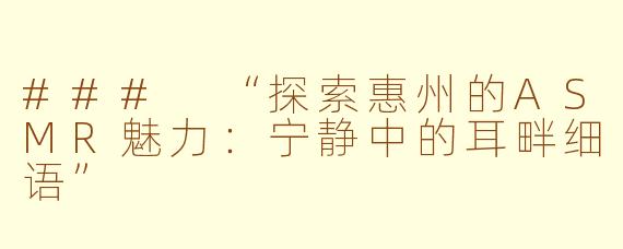 ### “探索惠州的ASMR魅力：宁静中的耳畔细语”