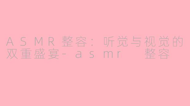 ASMR整容：听觉与视觉的双重盛宴-asmr 整容