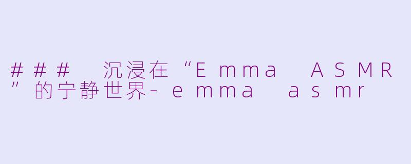 ### 沉浸在“Emma ASMR”的宁静世界-emma asmr