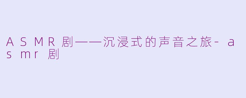 ASMR剧——沉浸式的声音之旅-asmr剧