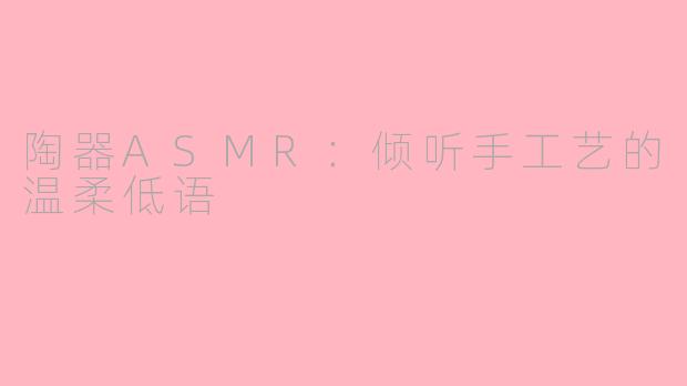 陶器ASMR：倾听手工艺的温柔低语