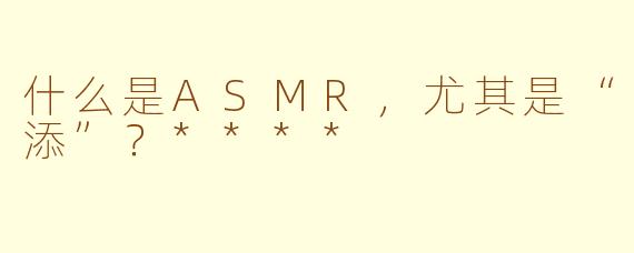 什么是ASMR，尤其是“添”？****