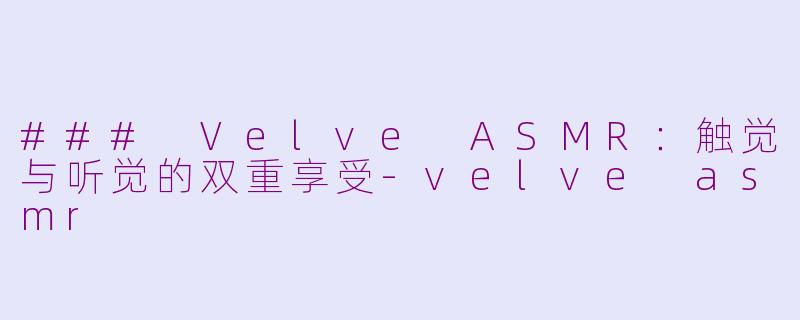 ### Velve ASMR：触觉与听觉的双重享受-velve asmr