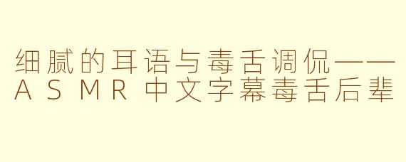 细腻的耳语与毒舌调侃——ASMR中文字幕毒舌后辈