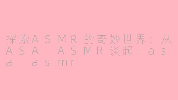 探索ASMR的奇妙世界：从ASA ASMR谈起-asa asmr