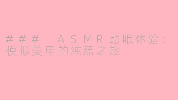 ### ASMR助眠体验：模拟美甲的纯蕴之旅