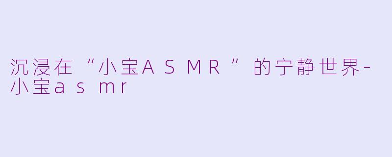 沉浸在“小宝ASMR”的宁静世界-小宝asmr