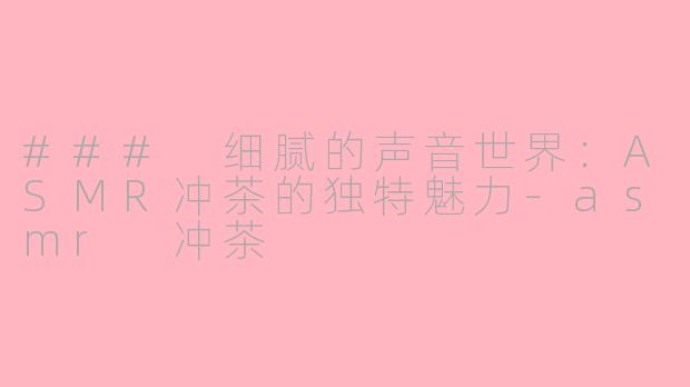 ### 细腻的声音世界：ASMR冲茶的独特魅力-asmr 冲茶