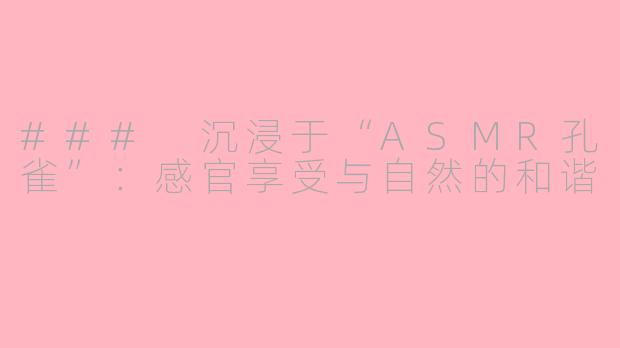### 沉浸于“ASMR孔雀”：感官享受与自然的和谐