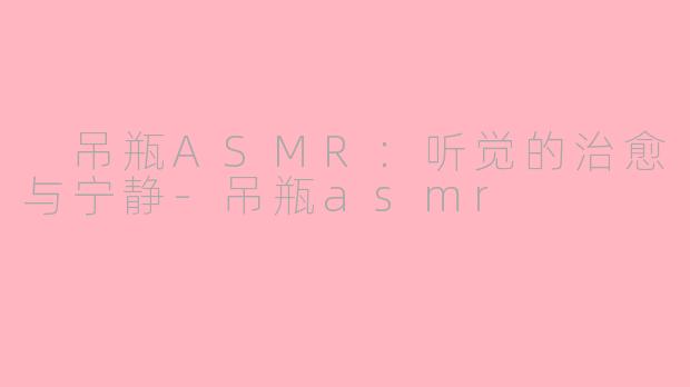  吊瓶ASMR：听觉的治愈与宁静-吊瓶asmr