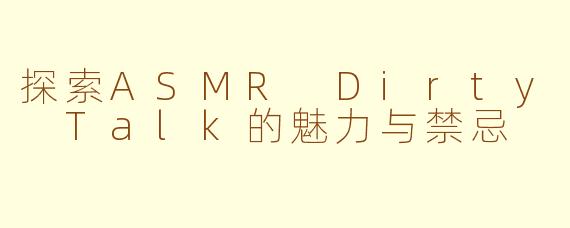 探索ASMR Dirty Talk的魅力与禁忌