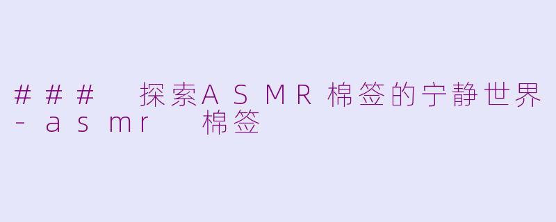 ### 探索ASMR棉签的宁静世界-asmr 棉签