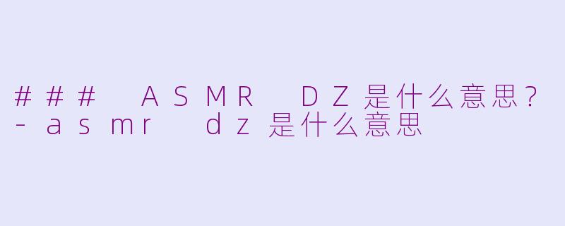 ### ASMR DZ是什么意思？-asmr dz是什么意思