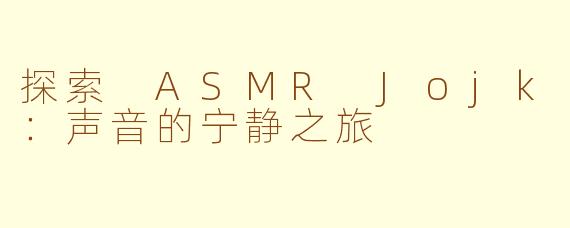 探索 ASMR Jojk：声音的宁静之旅