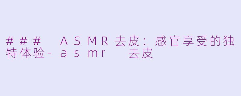 ### ASMR去皮：感官享受的独特体验-asmr 去皮