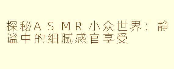 探秘ASMR小众世界：静谧中的细腻感官享受