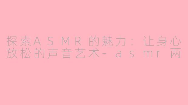 探索ASMR的魅力：让身心放松的声音艺术-asmr两
