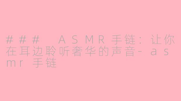 ### ASMR手链：让你在耳边聆听奢华的声音-asmr手链