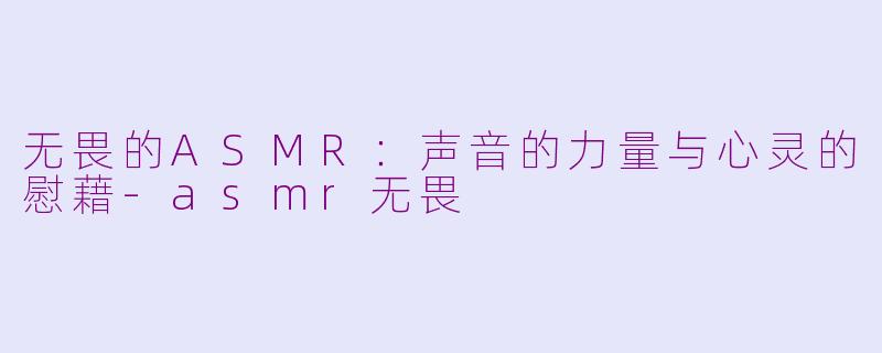 无畏的ASMR：声音的力量与心灵的慰藉-asmr无畏