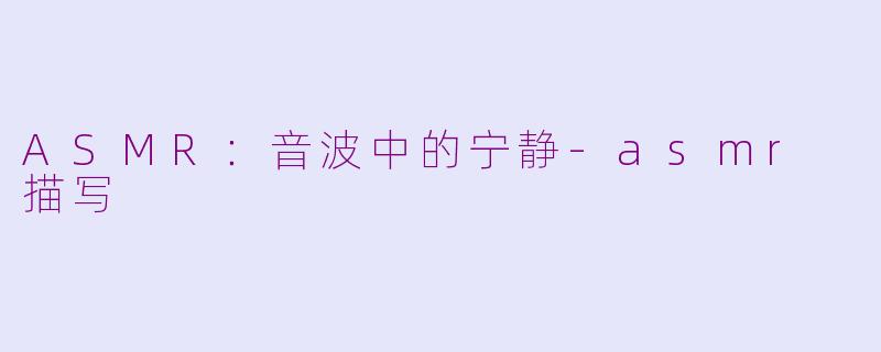 ASMR：音波中的宁静-asmr 描写