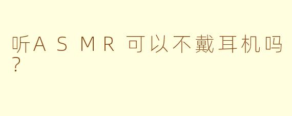 听ASMR可以不戴耳机吗？