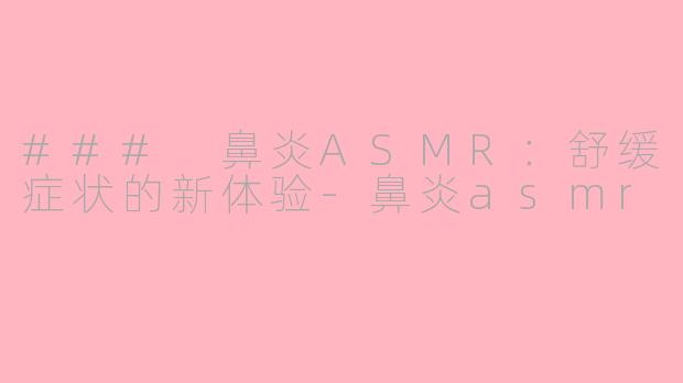 ### 鼻炎ASMR：舒缓症状的新体验-鼻炎asmr