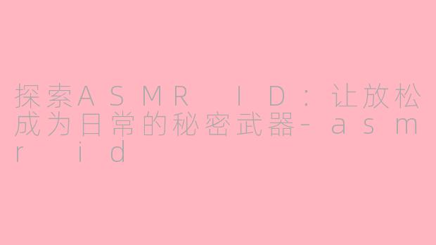 探索ASMR ID：让放松成为日常的秘密武器-asmr id